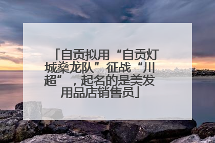 自贡拟用“自贡灯城燊龙队”征战“川超”，起名的是美发用品店销售员
