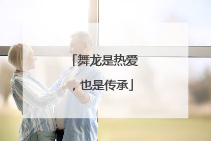 舞龙是热爱，也是传承