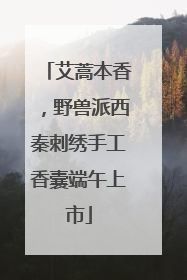 艾蒿本香，野兽派西秦刺绣手工香囊端午上市