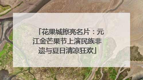 花果城擦亮名片：元江金芒果节上演民族非遗与夏日清凉狂欢