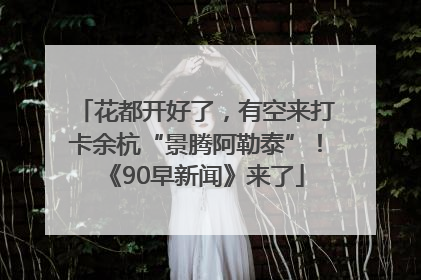 花都开好了，有空来打卡余杭“景腾阿勒泰”！《90早新闻》来了