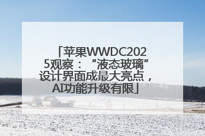苹果WWDC2025观察：“液态玻璃”设计界面成最大亮点，AI功能升级有限