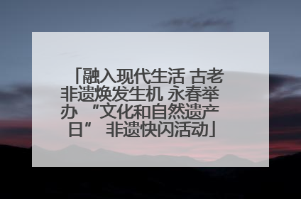 融入现代生活 古老非遗焕发生机 永春举办 “文化和自然遗产日” 非遗快闪活动