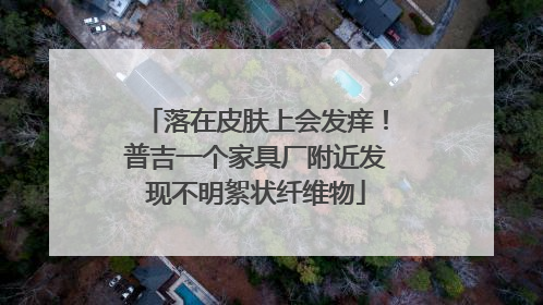 落在皮肤上会发痒！普吉一个家具厂附近发现不明絮状纤维物