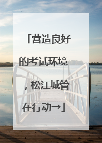 营造良好的考试环境，松江城管在行动→
