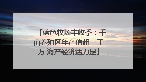蓝色牧场丰收季：千亩养殖区年产值超三千万 海产经济活力足