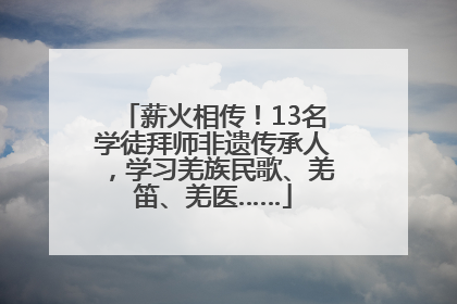 薪火相传！13名学徒拜师非遗传承人，学习羌族民歌、羌笛、羌医……