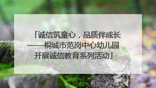 诚信筑童心，品质伴成长——桐城市范岗中心幼儿园开展诚信教育系列活动
