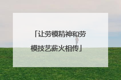 让劳模精神和劳模技艺薪火相传