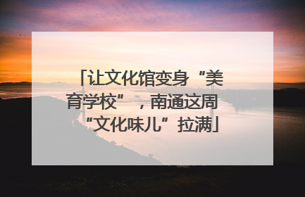 让文化馆变身“美育学校”，南通这周“文化味儿”拉满