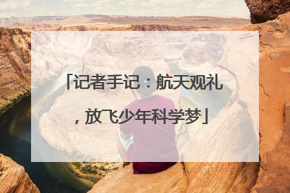 记者手记：航天观礼，放飞少年科学梦