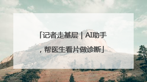 记者走基层｜AI助手，帮医生看片做诊断