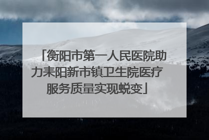 衡阳市第一人民医院助力耒阳新市镇卫生院医疗服务质量实现蜕变