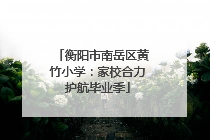 衡阳市南岳区黄竹小学：家校合力护航毕业季
