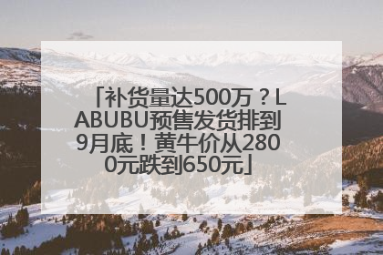 补货量达500万？LABUBU预售发货排到9月底！黄牛价从2800元跌到650元