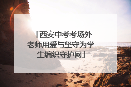 西安中考考场外 老师用爱与坚守为学生编织守护网