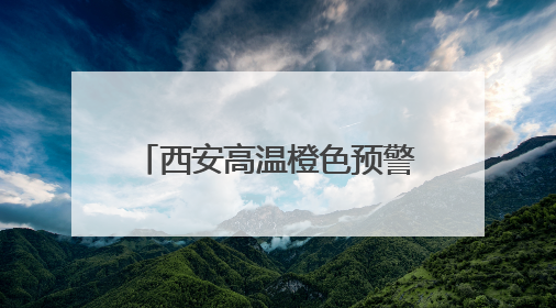 西安高温橙色预警！陕西发布24小时灾害性天气预报→