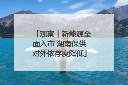观察｜新能源全面入市 湖南保供对外依存度降低