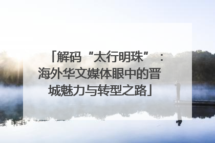解码“太行明珠”：海外华文媒体眼中的晋城魅力与转型之路