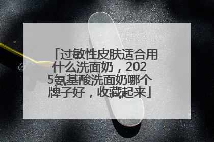 过敏性皮肤适合用什么洗面奶，2025氨基酸洗面奶哪个牌子好，收藏起来
