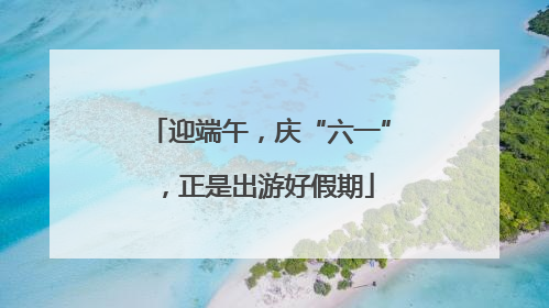 迎端午，庆“六一”，正是出游好假期