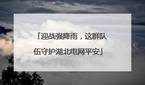 迎战强降雨，这群队伍守护湖北电网平安