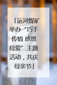 运河煤矿举办“巧手传情 感恩母爱”主题活动，共庆母亲节