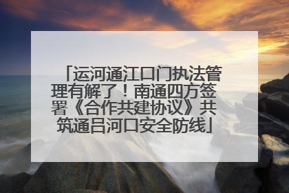 运河通江口门执法管理有解了！南通四方签署《合作共建协议》共筑通吕河口安全防线
