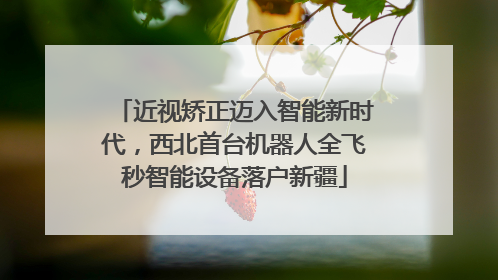 近视矫正迈入智能新时代，西北首台机器人全飞秒智能设备落户新疆