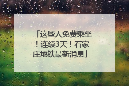 这些人免费乘坐！连续3天！石家庄地铁最新消息