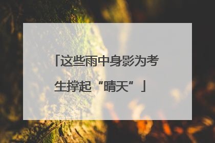 这些雨中身影为考生撑起“晴天”