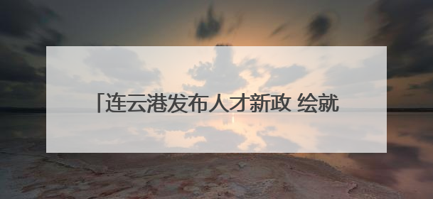 连云港发布人才新政 绘就青年与城市双向奔赴新图景
