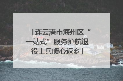 连云港市海州区“一站式”服务护航退役士兵暖心返乡