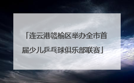 连云港赣榆区举办全市首届少儿乒乓球俱乐部联赛