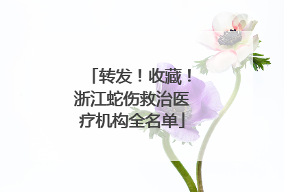 转发！收藏！浙江蛇伤救治医疗机构全名单