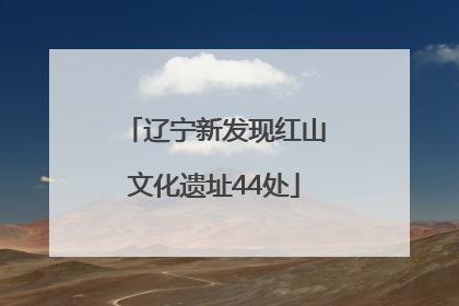 辽宁新发现红山文化遗址44处