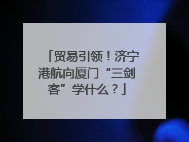 贸易引领！济宁港航向厦门“三剑客”学什么？