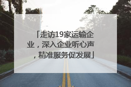 走访19家运输企业，深入企业听心声，精准服务促发展