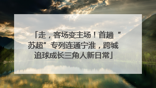 走，客场变主场！首趟“苏超”专列连通宁淮，跨城追球成长三角人新日常