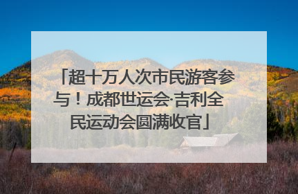 超十万人次市民游客参与！成都世运会·吉利全民运动会圆满收官