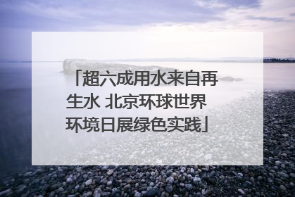 超六成用水来自再生水 北京环球世界环境日展绿色实践