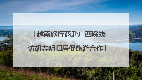 越南旅行商赴广西踩线 访胡志明旧居促旅游合作