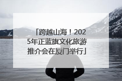跨越山海！2025年正蓝旗文化旅游推介会在厦门举行