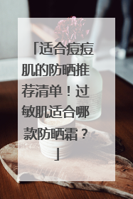 适合痘痘肌的防晒推荐清单！过敏肌适合哪款防晒霜？