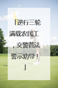 逆行三轮满载农民工，交警普法警示劝导！