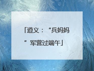 遵义：“兵妈妈”军营过端午
