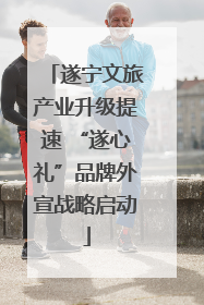遂宁文旅产业升级提速 “遂心礼”品牌外宣战略启动