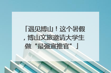 遇见博山！这个暑假，博山文旅邀请大学生做“最强宣推官”