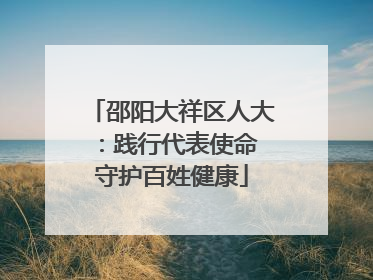 邵阳大祥区人大：践行代表使命 守护百姓健康