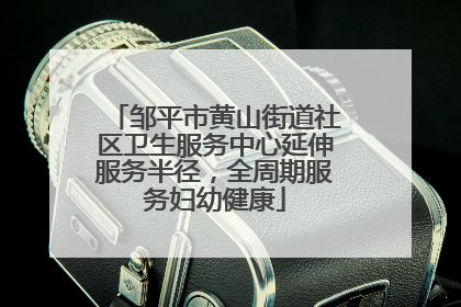 邹平市黄山街道社区卫生服务中心延伸服务半径，全周期服务妇幼健康